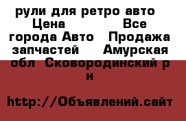 рули для ретро авто › Цена ­ 12 000 - Все города Авто » Продажа запчастей   . Амурская обл.,Сковородинский р-н